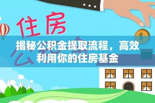 闽清揭秘公积金提取流程，高效利用你的住房基金