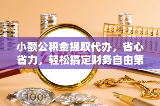 闽清小额公积金提取代办，省心省力，轻松搞定财务自由第一步