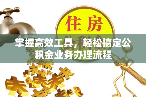 闽清掌握高效工具，轻松搞定公积金业务办理流程