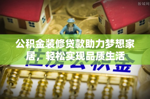 闽清公积金装修贷款助力梦想家居，轻松实现品质生活