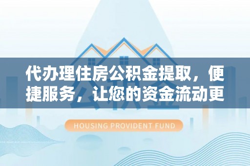 闽清代办理住房公积金提取，便捷服务，让您的资金流动更高效