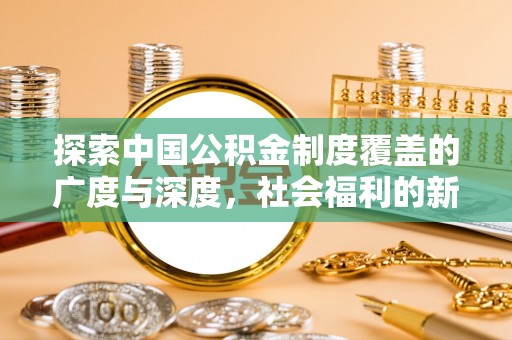 闽清探索中国公积金制度覆盖的广度与深度，社会福利的新篇章