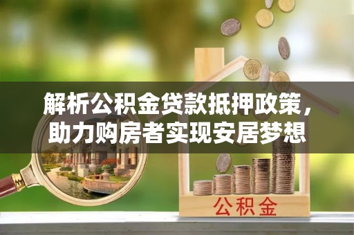 闽清解析公积金贷款抵押政策，助力购房者实现安居梦想