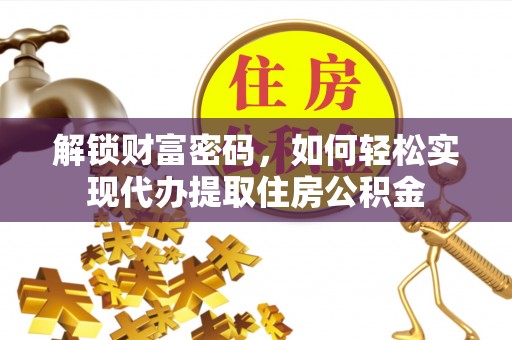 闽清解锁财富密码，如何轻松实现代办提取住房公积金