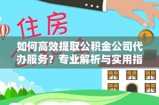 闽清如何高效提取公积金公司代办服务？专业解析与实用指南