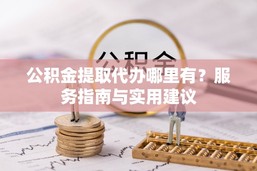 闽清公积金提取代办哪里有？服务指南与实用建议