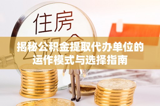 闽清揭秘公积金提取代办单位的运作模式与选择指南