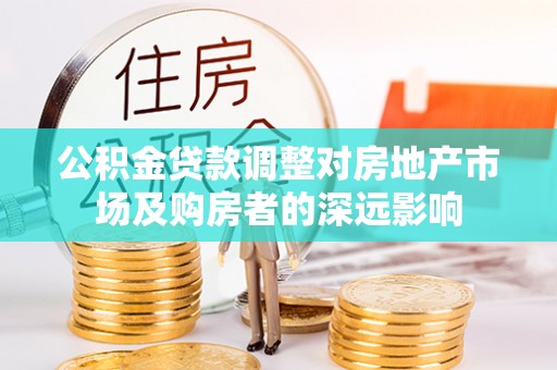 闽清公积金贷款调整对房地产市场及购房者的深远影响