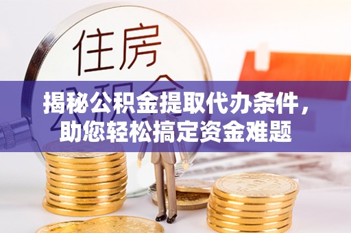 闽清揭秘公积金提取代办条件，助您轻松搞定资金难题