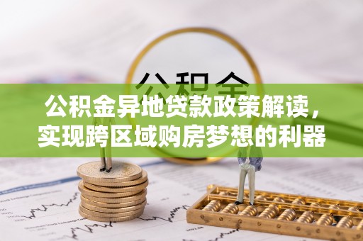 闽清公积金异地贷款政策解读，实现跨区域购房梦想的利器