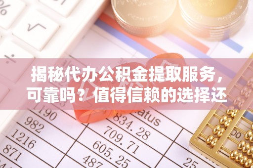 闽清揭秘代办公积金提取服务，可靠吗？值得信赖的选择还是潜在风险？