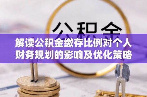 闽清解读公积金缴存比例对个人财务规划的影响及优化策略