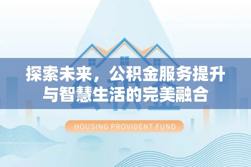 闽清探索未来，公积金服务提升与智慧生活的完美融合