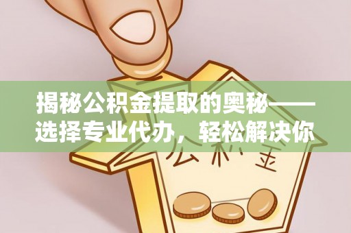 闽清揭秘公积金提取的奥秘——选择专业代办，轻松解决你的难题