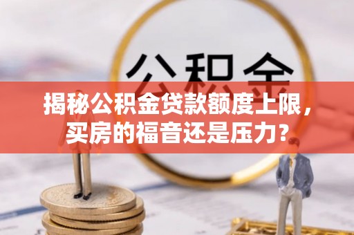 闽清揭秘公积金贷款额度上限，买房的福音还是压力？