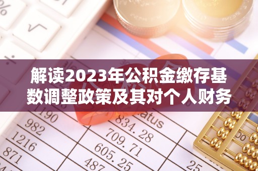 闽清解读2023年公积金缴存基数调整政策及其对个人财务的影响