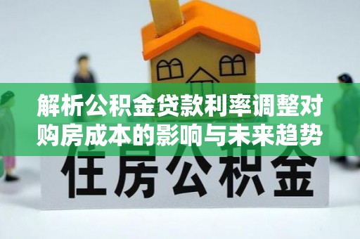 闽清解析公积金贷款利率调整对购房成本的影响与未来趋势