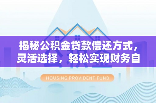 闽清揭秘公积金贷款偿还方式，灵活选择，轻松实现财务自由