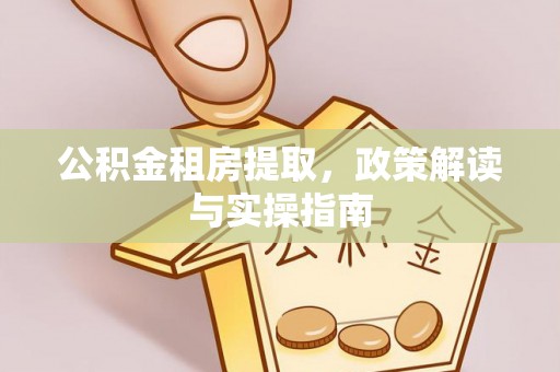 闽清公积金租房提取，政策解读与实操指南