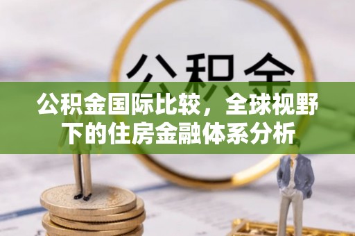 闽清公积金国际比较，全球视野下的住房金融体系分析