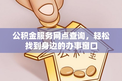 闽清公积金服务网点查询，轻松找到身边的办事窗口