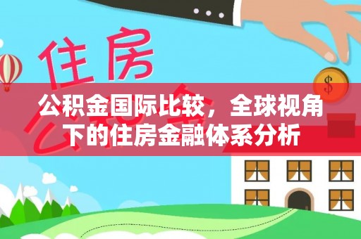 闽清公积金国际比较，全球视角下的住房金融体系分析