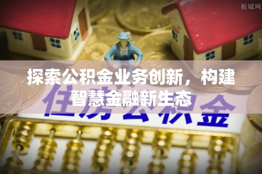 闽清探索公积金业务创新，构建智慧金融新生态